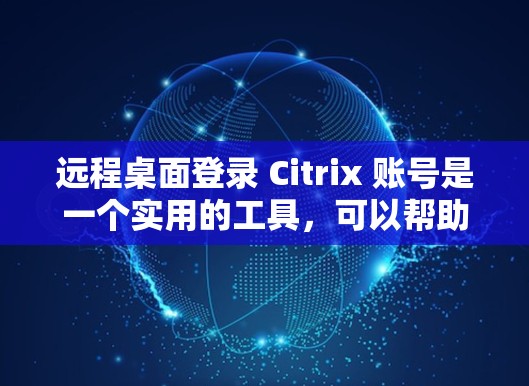 远程桌面登录 Citrix 账号是一个实用的工具，可以帮助你访问远程服务器，如 Citrix 数据中心。以下是逐步指南，帮助你顺利完成远程桌面登录