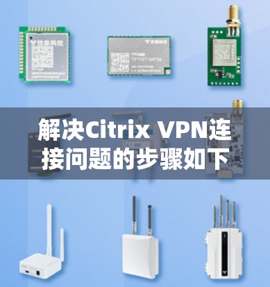 解决Citrix VPN连接问题的步骤如下
