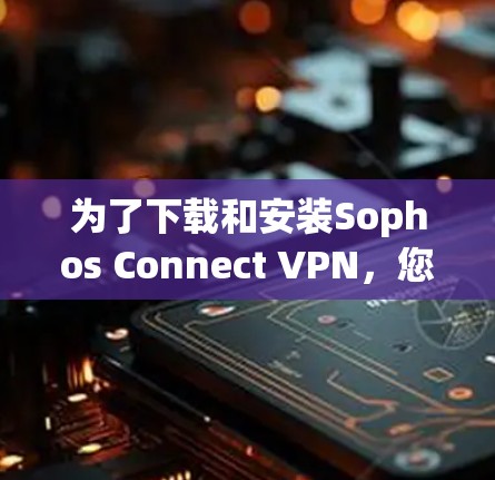 为了下载和安装Sophos Connect VPN，您可以按照以下步骤进行