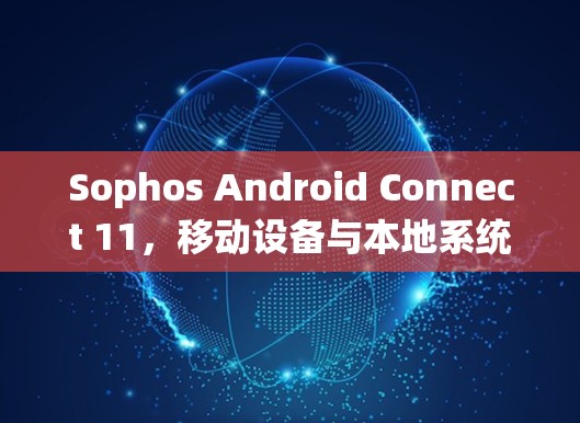 Sophos Android Connect 11，移动设备与本地系统高效连接的全面解决方案