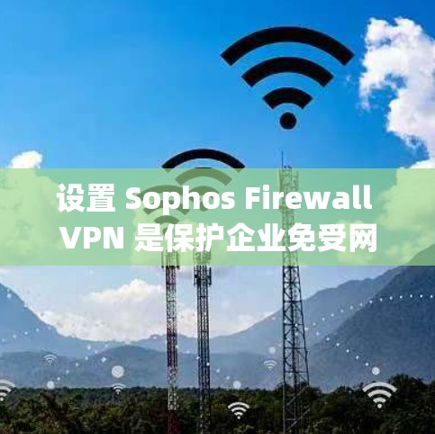 设置 Sophos Firewall VPN 是保护企业免受网络攻击的重要步骤。以下是一个结构化的指南，帮助您顺利进行设置