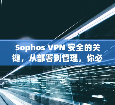 Sophos VPN 安全的关键，从部署到管理，你必须知道的