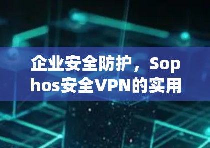 企业安全防护，Sophos安全VPN的实用解决方案