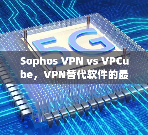 Sophos VPN vs VPCube，VPN替代软件的最佳选择？