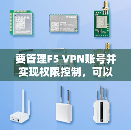 要管理F5 VPN账号并实现权限控制，可以按照以下步骤进行