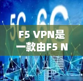 F5 VPN是一款由F5 Networks开发的网络安全软件，它通过多种安全功能来保护企业的网络环境。以下是F5 VPN在企业网络分析方面的具体功能
