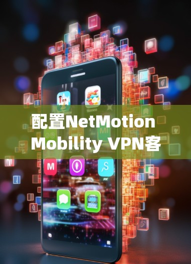 配置NetMotion Mobility VPN客户端的方法可以按照以下步骤进行
