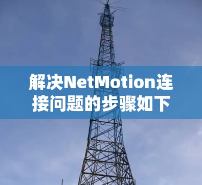 解决NetMotion连接问题的步骤如下