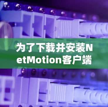为了下载并安装NetMotion客户端,您可以按照以下步骤进行操作 为了下载并安装NetMotion客户端,您可以按照以下步骤进行操作