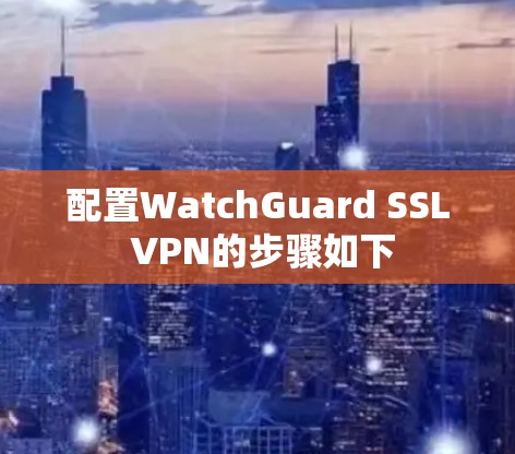 配置WatchGuard SSL VPN的步骤如下