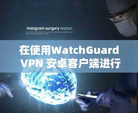 在使用WatchGuard VPN 安卓客户端进行设置时，以下是一个结构化的步骤指南