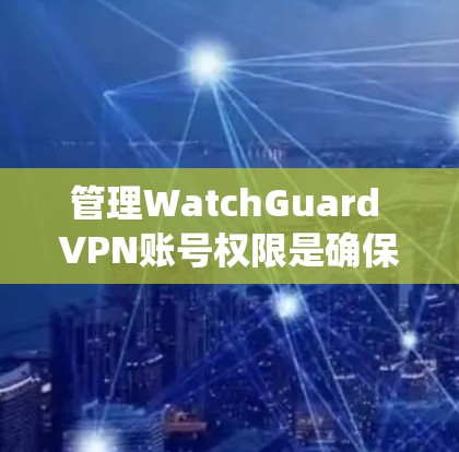 管理WatchGuard VPN账号权限是确保VPN服务的安全性和便捷性的关键步骤。以下是一个系统化的指南，涵盖从注册到管理的所有步骤