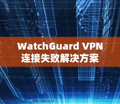 WatchGuard VPN连接失败解决方案