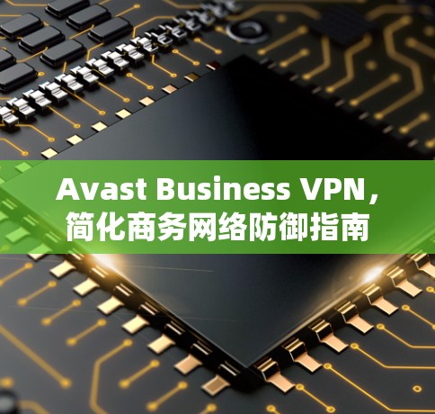 Avast Business VPN，简化商务网络防御指南