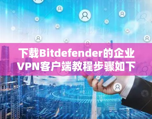 下载Bitdefender的企业VPN客户端教程步骤如下