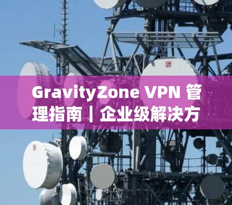GravityZone VPN 管理指南｜企业级解决方案