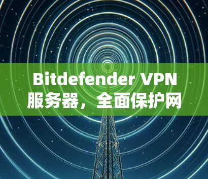 Bitdefender VPN服务器,全面保护网络访问的高级防护解决方案 Bitdefender VPN服务器,全面保护网络访问的高级防护解决方案