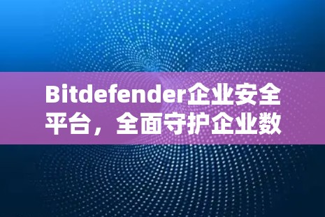 Bitdefender企业安全平台,全面守护企业数据安全的实用解决方案 Bitdefender企业安全平台,全面守护企业数据安全的实用解决方案