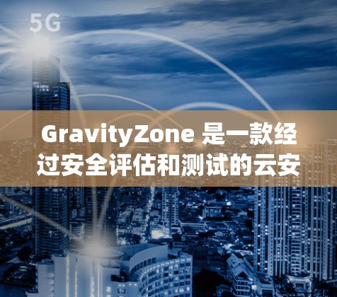 GravityZone 是一款经过安全评估和测试的云安全工具，旨在帮助企业提升数据访问的透明度和安全性。以下是关于 GravityZone 安全访问的评测