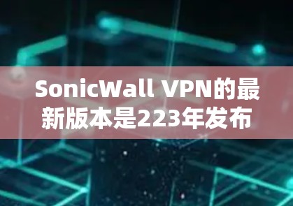 SonicWall VPN的最新版本是223年发布的版本，例如v6.1。以下是该版本的主要更新点