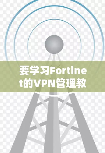 要学习Fortinet的VPN管理教程，可以按照以下步骤进行