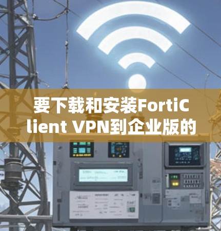 要下载和安装FortiClient VPN到企业版的客户端，您可以按照以下步骤进行