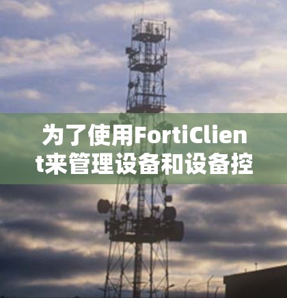 为了使用FortiClient来管理设备和设备控制，以下是一步步的解决方案
