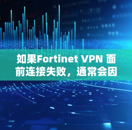如果Fortinet VPN 面前连接失败，通常会因为多种原因导致。以下是常见的故障原因和解决步骤，帮助你排查并解决问题