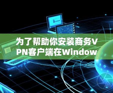 为了帮助你安装商务VPN客户端在Windows环境下的安装，以下是一些推荐的软件和步骤