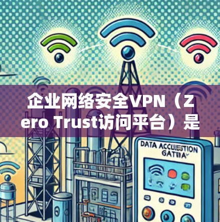 企业网络安全VPN（Zero Trust访问平台）是一种通过不依赖任何第三方服务直接连接企业内部网络设备，确保访问安全的访问控制机制。以下是对该技术的详细介绍