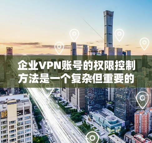 企业VPN账号的权限控制方法是一个复杂但重要的环节，涉及多个方面，以下是一步步的指南