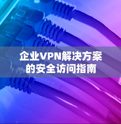 企业VPN解决方案的安全访问指南