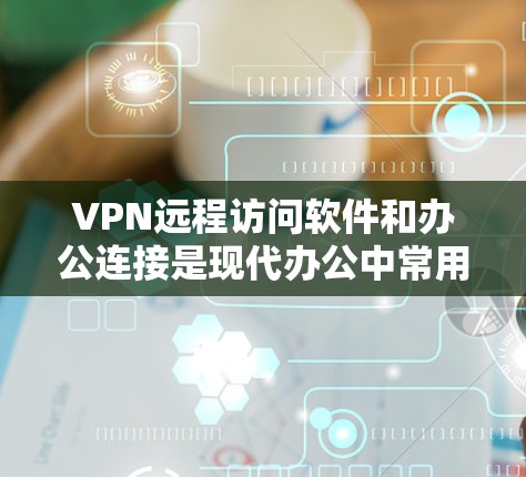 VPN远程访问软件和办公连接是现代办公中常用的技术，以下是具体的推荐和步骤