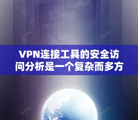 VPN连接工具的安全访问分析是一个复杂而多方面的过程，涉及多个方面和步骤。以下是一个结构化和全面的分析