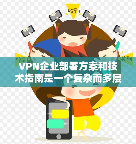 VPN企业部署方案和技术指南是一个复杂而多层次的过程，需要综合考虑技术、战略和安全等多个方面。以下是一个全面而详细的技术指南，涵盖VPN企业部署的关键要素