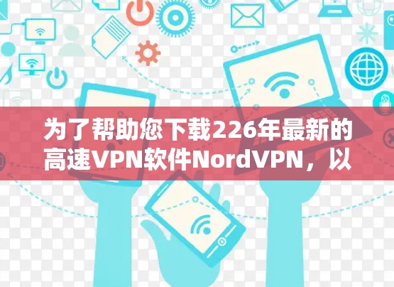 为了帮助您下载226年最新的高速VPN软件NordVPN，以下是详细的步骤和推荐