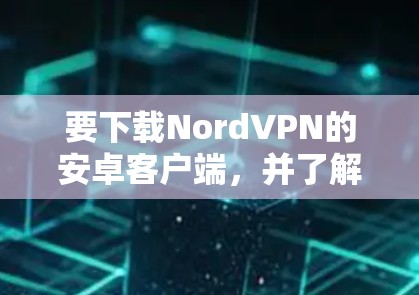 要下载NordVPN的安卓客户端，并了解如何连接到全球节点，可以按照以下步骤进行