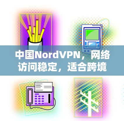 中国NordVPN，网络访问稳定，适合跨境访问的推荐