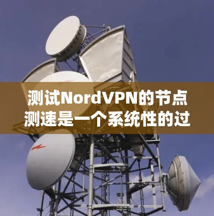 测试NordVPN的节点测速是一个系统性的过程，需要综合考虑网络结构、测试工具的使用以及对加密数据的影响。以下是详细的步骤和建议