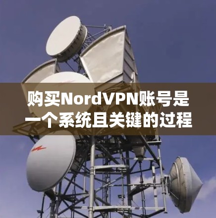 购买NordVPN账号是一个系统且关键的过程，以下是一个详细且用户友好的步骤指南