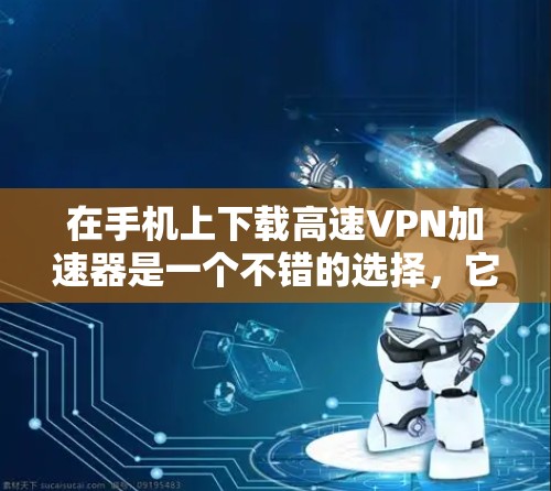 在手机上下载高速VPN加速器是一个不错的选择，它不仅能够提供快速的网络连接，还能保护你的数据不被泄露。以下是一个清晰的步骤指南，帮助你轻松完成这个过程