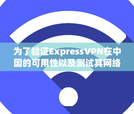 为了验证ExpressVPN在中国的可用性以及测试其网络连接，可以按照以下步骤进行