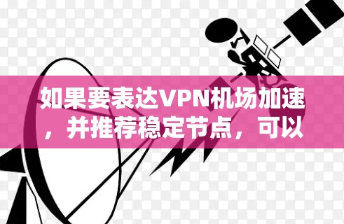 如果要表达VPN机场加速，并推荐稳定节点，可以参考以下内容