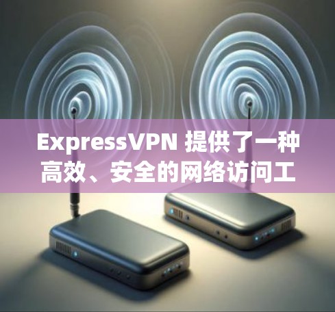 ExpressVPN 提供了一种高效、安全的网络访问工具，专为用户设计，旨在帮助用户轻松访问全球的互联网资源。以下是关于ExpressVPN科学上网工具的评测