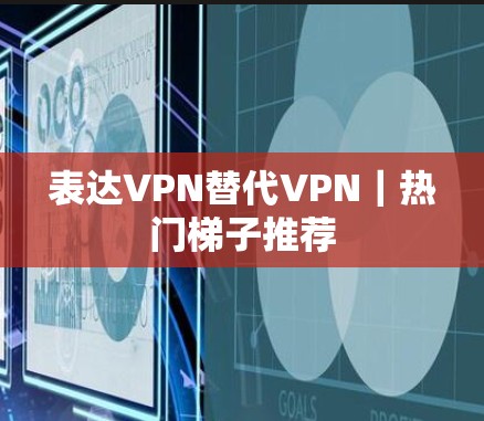 表达VPN替代VPN｜热门梯子推荐