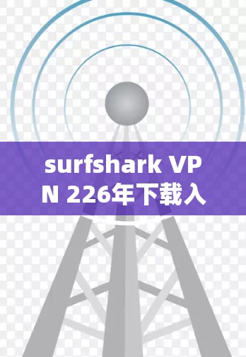 surfshark VPN 226年下载入口，安全-first，高效便捷，助力你的高速VPN生活