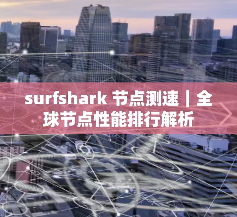 surfshark 节点测速｜全球节点性能排行解析