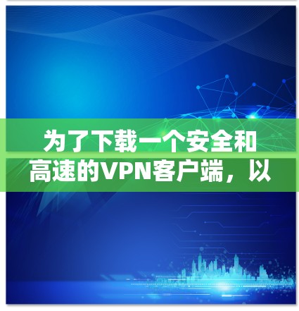 为了下载一个安全和高速的VPN客户端，以下是一步步的建议