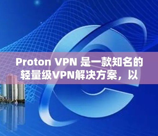 Proton VPN 是一款知名的轻量级VPN解决方案，以其易于使用的界面和高效的网络连接速度而闻名。以下是对 Proton VPN 的速度排行和性能评测的详细分析