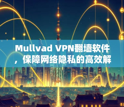 Mullvad VPN翻墙软件，保障网络隐私的高效解决方案